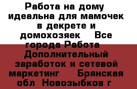  Работа на дому (идеальна для мамочек в декрете и домохозяек) - Все города Работа » Дополнительный заработок и сетевой маркетинг   . Брянская обл.,Новозыбков г.